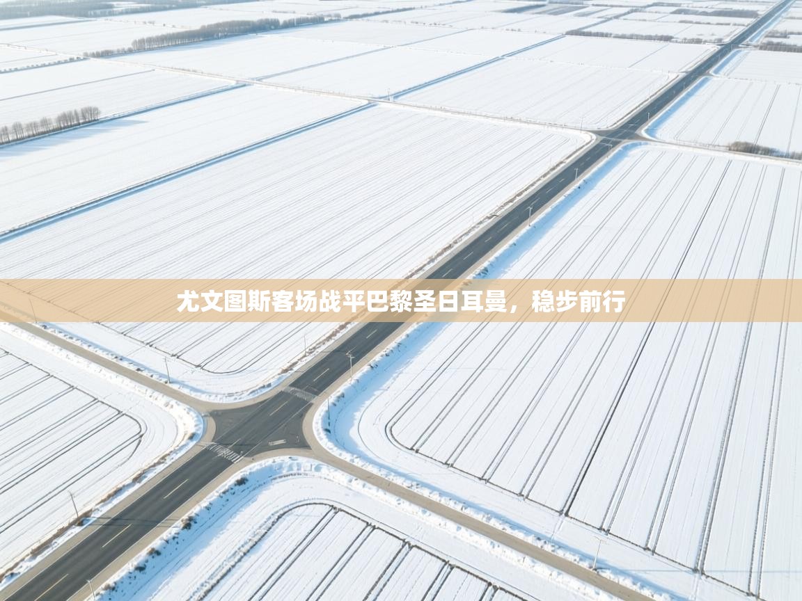 尤文图斯客场战平巴黎圣日耳曼,稳步前行 第2张