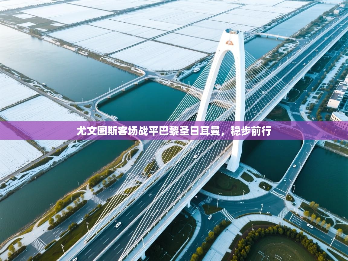 尤文图斯客场战平巴黎圣日耳曼,稳步前行 第1张