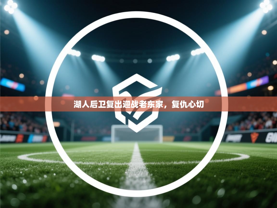 湖人后卫复出迎战老东家，复仇心切